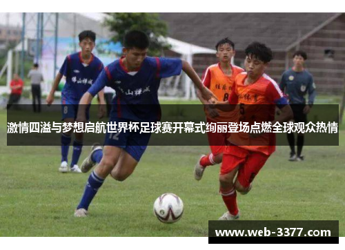 激情四溢与梦想启航世界杯足球赛开幕式绚丽登场点燃全球观众热情
