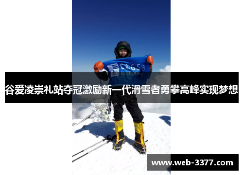 谷爱凌崇礼站夺冠激励新一代滑雪者勇攀高峰实现梦想
