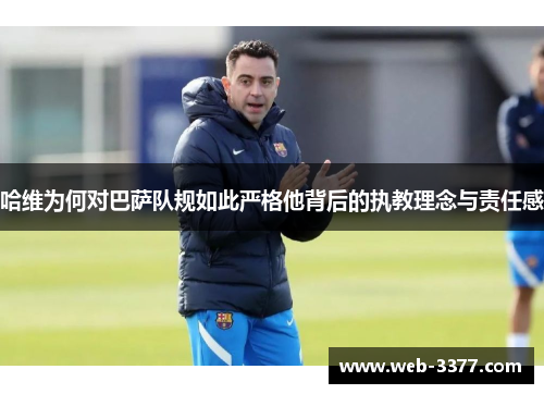 哈维为何对巴萨队规如此严格他背后的执教理念与责任感