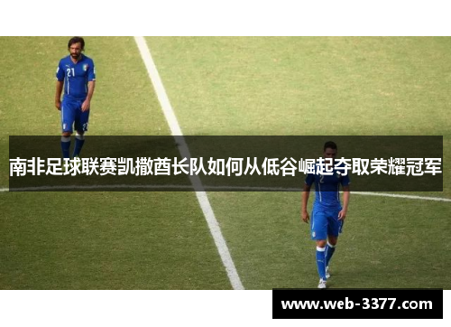 南非足球联赛凯撒酋长队如何从低谷崛起夺取荣耀冠军