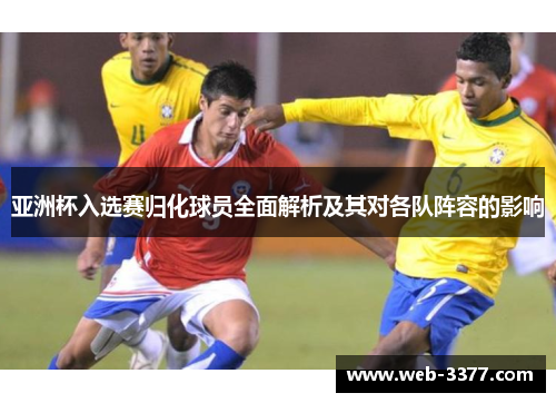 亚洲杯入选赛归化球员全面解析及其对各队阵容的影响
