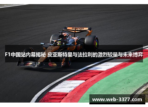 F1中国站内幕揭秘 皮亚斯特里与法拉利的激烈较量与未来博弈