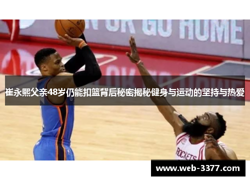 崔永熙父亲48岁仍能扣篮背后秘密揭秘健身与运动的坚持与热爱