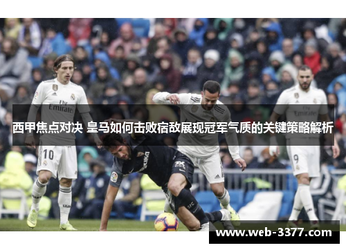 西甲焦点对决 皇马如何击败宿敌展现冠军气质的关键策略解析