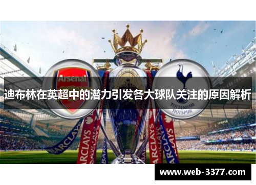 迪布林在英超中的潜力引发各大球队关注的原因解析