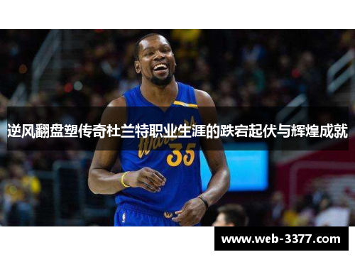 逆风翻盘塑传奇杜兰特职业生涯的跌宕起伏与辉煌成就