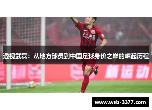 透视武磊：从地方球员到中国足球身价之巅的崛起历程