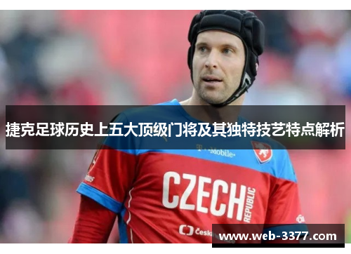 捷克足球历史上五大顶级门将及其独特技艺特点解析